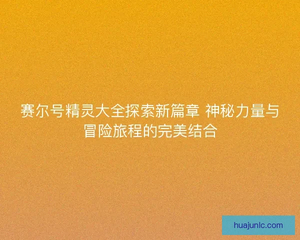 赛尔号精灵大全探索新篇章 神秘力量与冒险旅程的完美结合