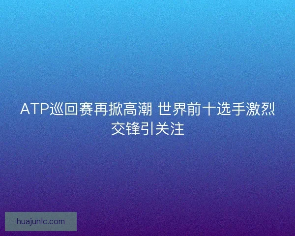 ATP巡回赛再掀高潮 世界前十选手激烈交锋引关注