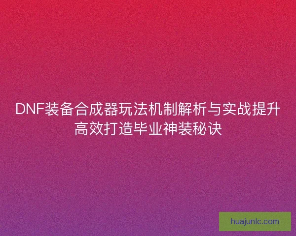 DNF装备合成器玩法机制解析与实战提升高效打造毕业神装秘诀